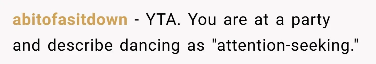 abitofasitdown − YTA. You are at a party and describe dancing as "attention-seeking."