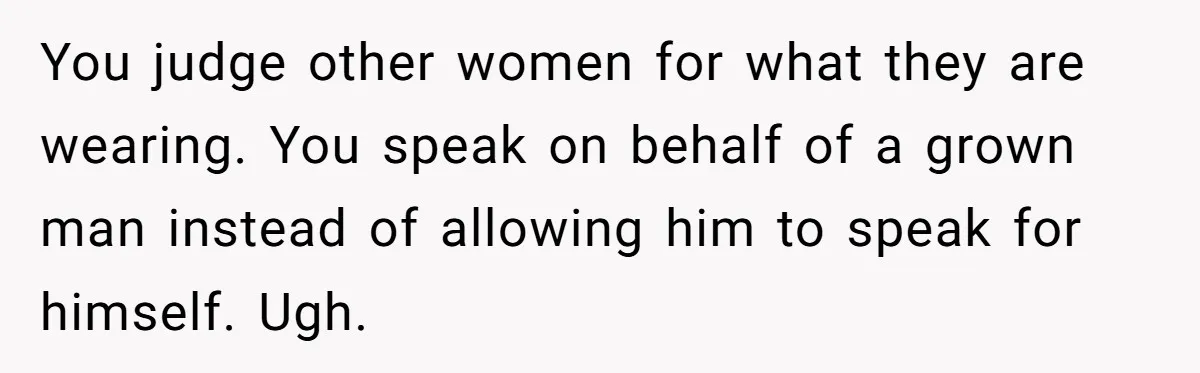 You judge other women for what they are wearing. You speak on behalf of a grown man instead of allowing him to speak for himself. Ugh.