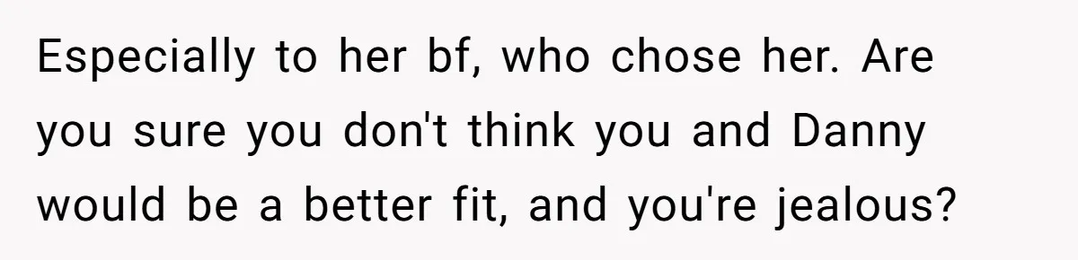 Especially to her bf, who chose her. Are you sure you don't think you and Danny would be a better fit, and you're jealous?
