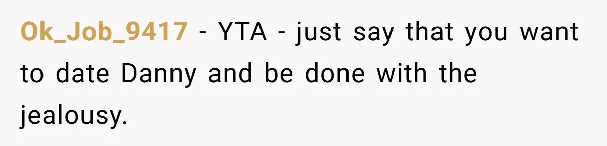 Ok_Job_9417 − YTA - just say that you want to date Danny and be done with the jealousy.