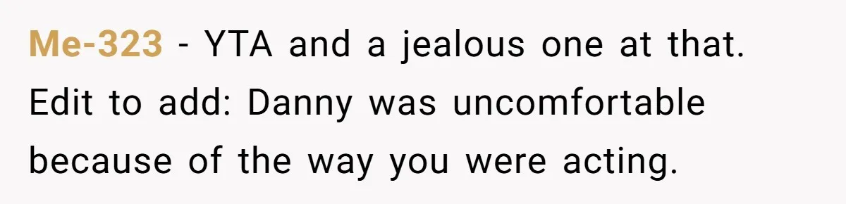 Me-323 − YTA and a jealous one at that. Edit to add: Danny was uncomfortable because of the way you were acting.