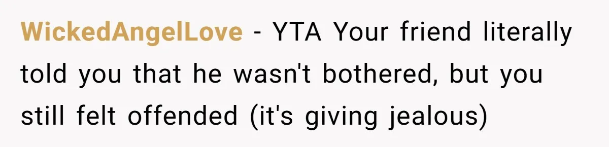 WickedAngelLove − YTA Your friend literally told you that he wasn't bothered, but you still felt offended (it's giving jealous)
