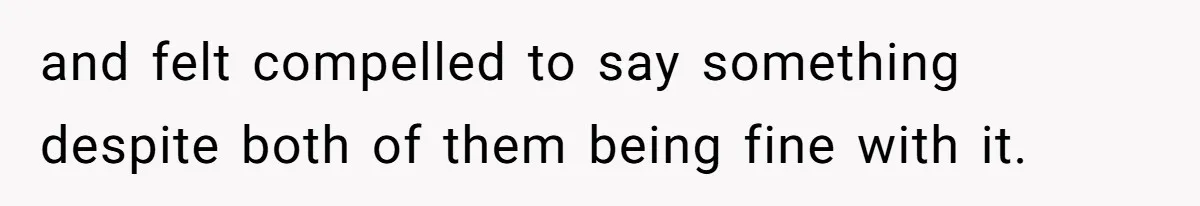and felt compelled to say something despite both of them being fine with it.