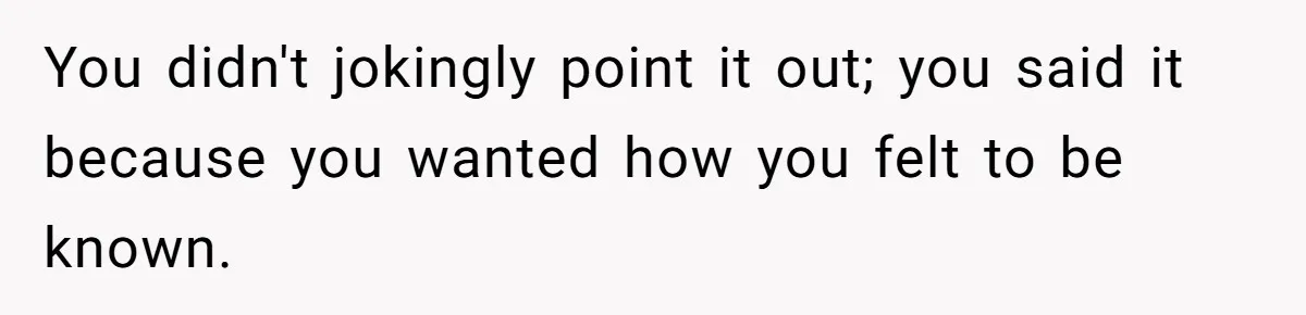 You didn't jokingly point it out; you said it because you wanted how you felt to be known.