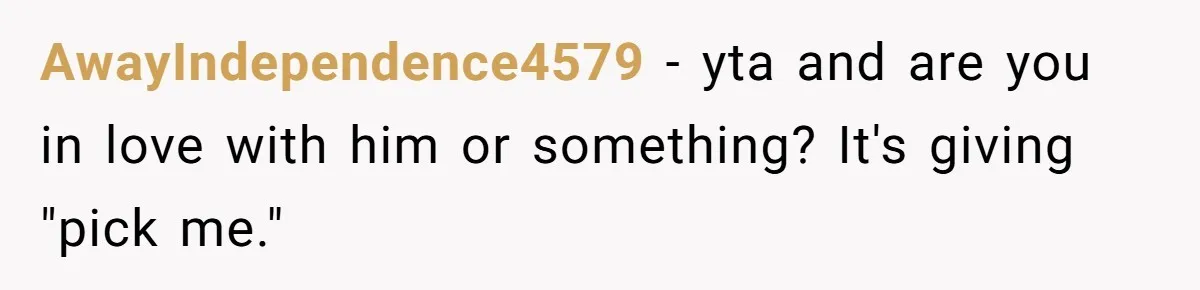 AwayIndependence4579 − yta and are you in love with him or something? It's giving "pick me."