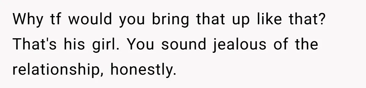 Why tf would you bring that up like that? That's his girl. You sound jealous of the relationship, honestly.