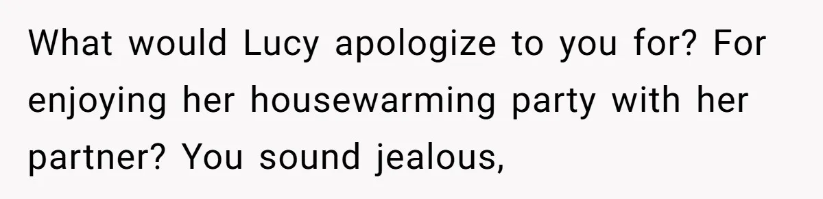 What would Lucy apologize to you for? For enjoying her housewarming party with her partner? You sound jealous,