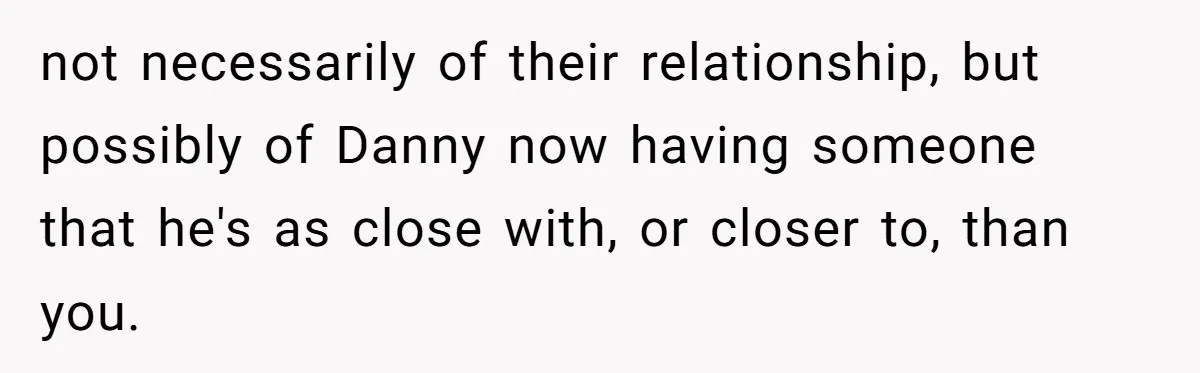not necessarily of their relationship, but possibly of Danny now having someone that he's as close with, or closer to, than you.