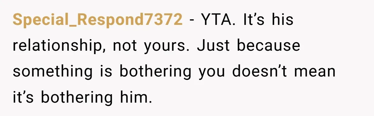 Special_Respond7372 − YTA. It’s his relationship, not yours. Just because something is bothering you doesn’t mean it’s bothering him.