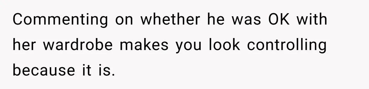 Commenting on whether he was OK with her wardrobe makes you look controlling because it is.