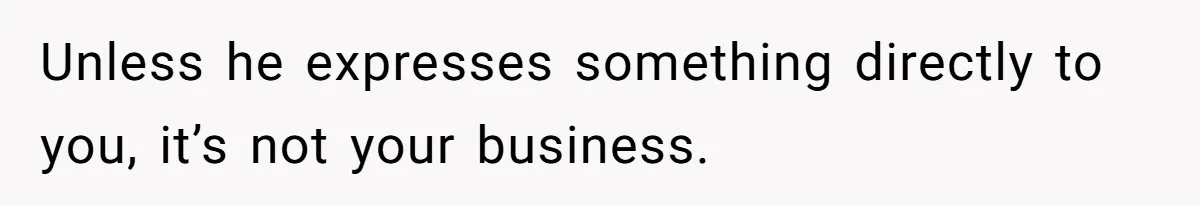 Unless he expresses something directly to you, it’s not your business.