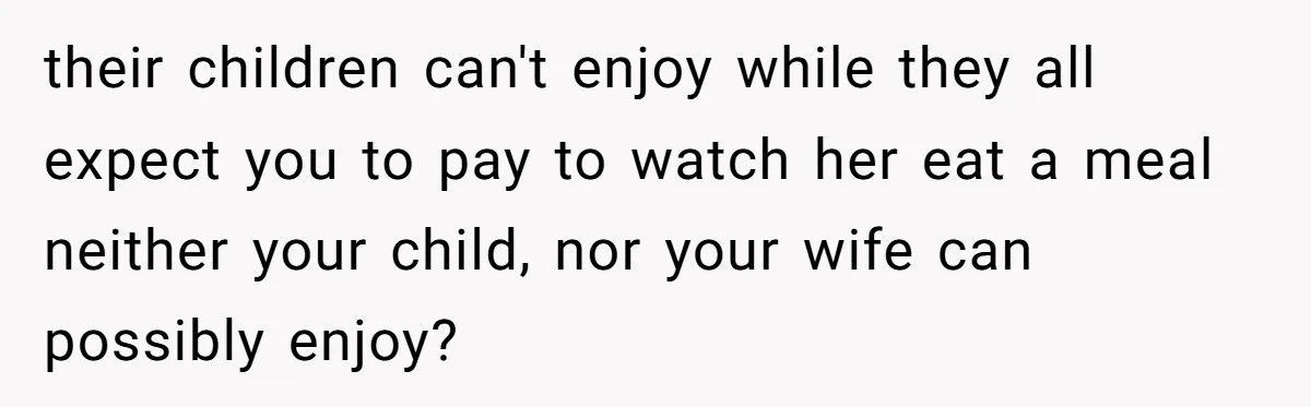 their children can't enjoy while they all expect you to pay to watch her eat a meal neither your child, nor your wife can possibly enjoy?