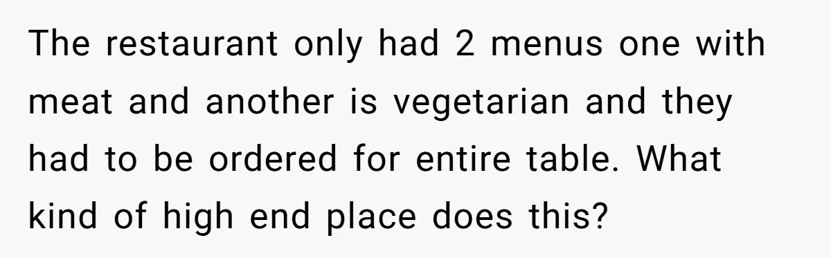 The restaurant only had 2 menus one with meat and another is vegetarian and they had to be ordered for entire table. What kind of high end place does this?