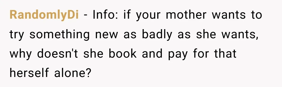 RandomlyDi − Info: if your mother wants to try something new as badly as she wants, why doesn't she book and pay for that herself alone?