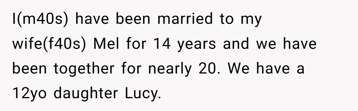 I(m40s) have been married to my wife(f40s) Mel for 14 years and we have been together for nearly 20. We have a 12yo daughter Lucy.