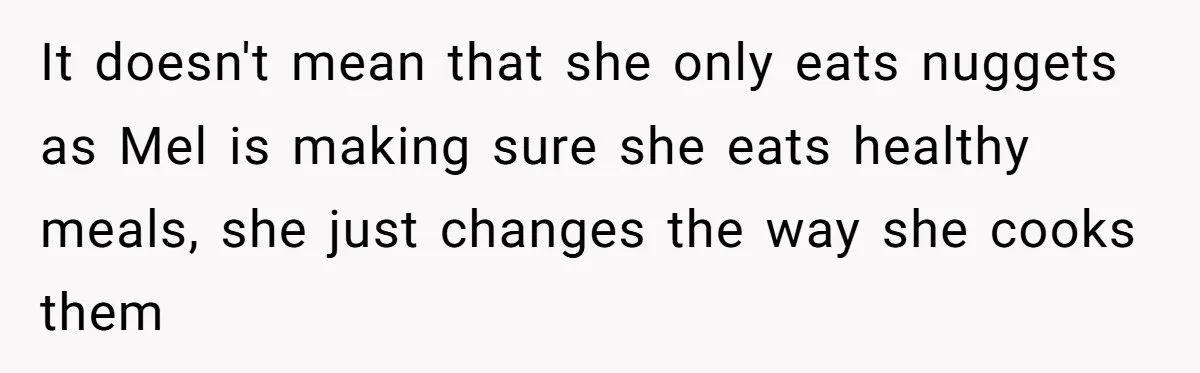 It doesn't mean that she only eats nuggets as Mel is making sure she eats healthy meals, she just changes the way she cooks them