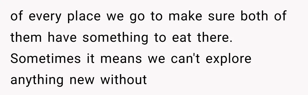 of every place we go to make sure both of them have something to eat there. Sometimes it means we can't explore anything new without