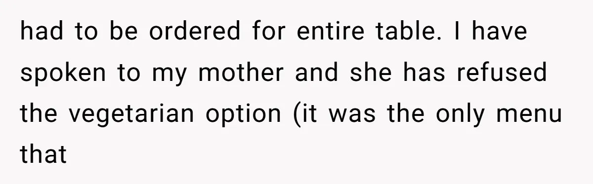 had to be ordered for entire table. I have spoken to my mother and she has refused the vegetarian option (it was the only menu that