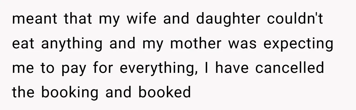 meant that my wife and daughter couldn't eat anything and my mother was expecting me to pay for everything, I have cancelled the booking and booked