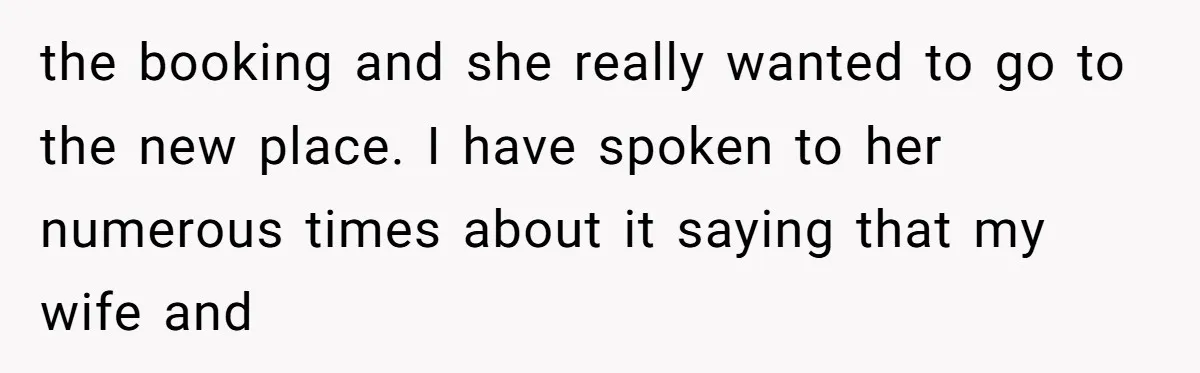 the booking and she really wanted to go to the new place. I have spoken to her numerous times about it saying that my wife and