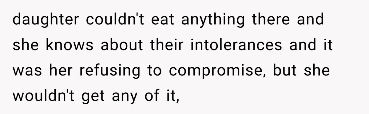 daughter couldn't eat anything there and she knows about their intolerances and it was her refusing to compromise, but she wouldn't get any of it,