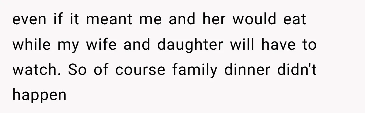even if it meant me and her would eat while my wife and daughter will have to watch. So of course family dinner didn't happen