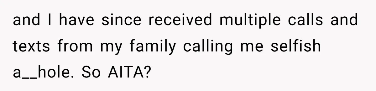 and I have since received multiple calls and texts from my family calling me selfish a__hole. So AITA?