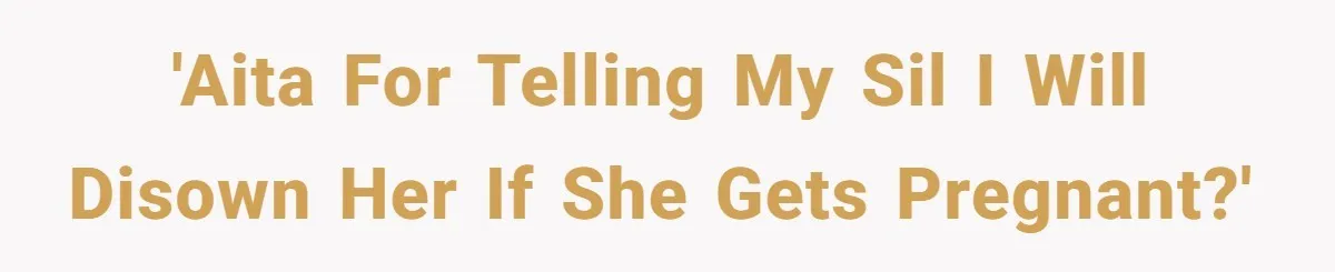 'AITA for telling my SIL I will disown her if she gets pregnant?'