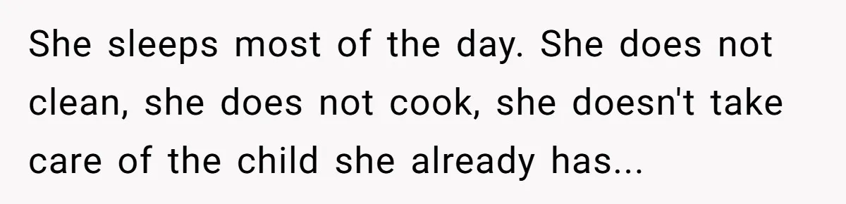 She sleeps most of the day. She does not clean, she does not cook, she doesn't take care of the child she already has...