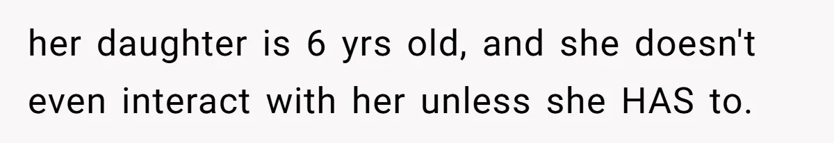 her daughter is 6 yrs old, and she doesn't even interact with her unless she HAS to.
