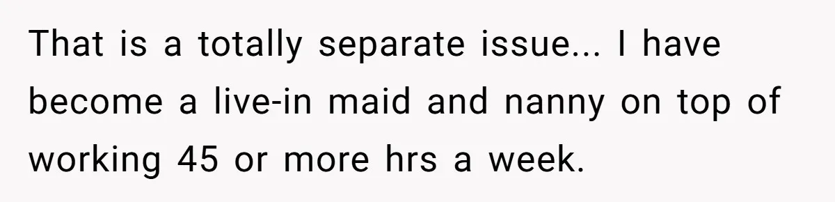 That is a totally separate issue... I have become a live-in maid and nanny on top of working 45 or more hrs a week.