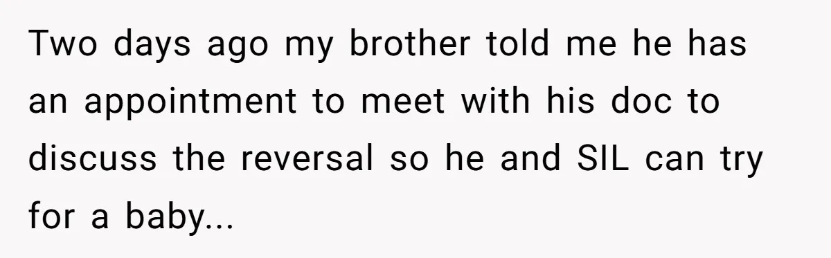 Two days ago my brother told me he has an appointment to meet with his doc to discuss the reversal so he and SIL can try for a baby...