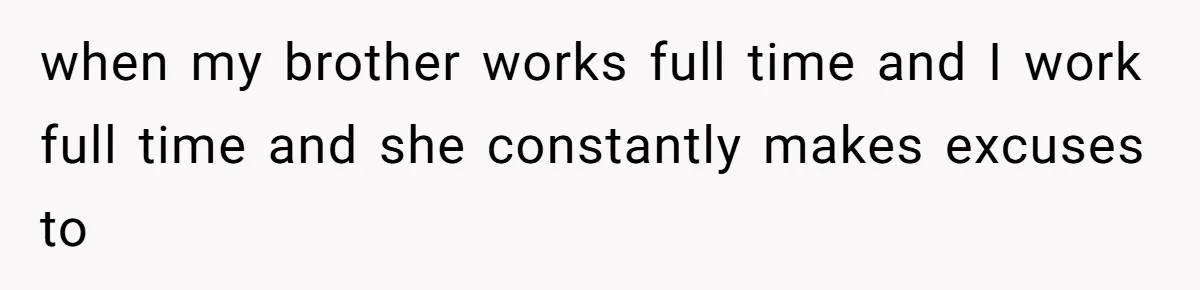 when my brother works full time and I work full time and she constantly makes excuses to
