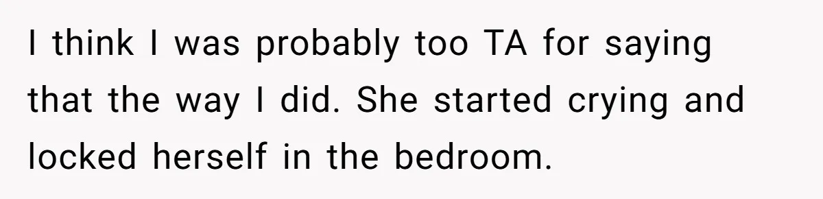 I think I was probably too TA for saying that the way I did. She started crying and locked herself in the bedroom.
