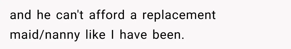 and he can't afford a replacement maid/nanny like I have been.