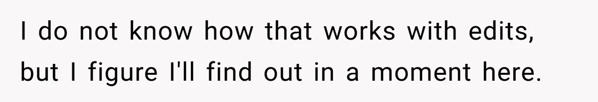 I do not know how that works with edits, but I figure I'll find out in a moment here.