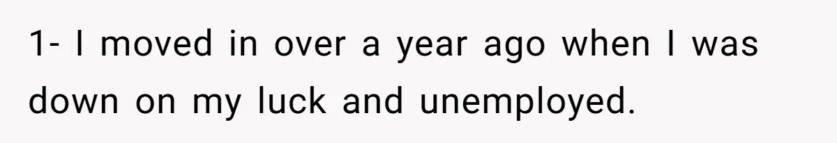 1- I moved in over a year ago when I was down on my luck and unemployed.