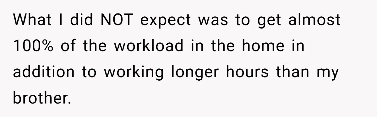 What I did NOT expect was to get almost 100% of the workload in the home in addition to working longer hours than my brother.