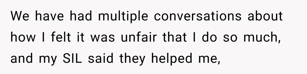 We have had multiple conversations about how I felt it was unfair that I do so much, and my SIL said they helped me,