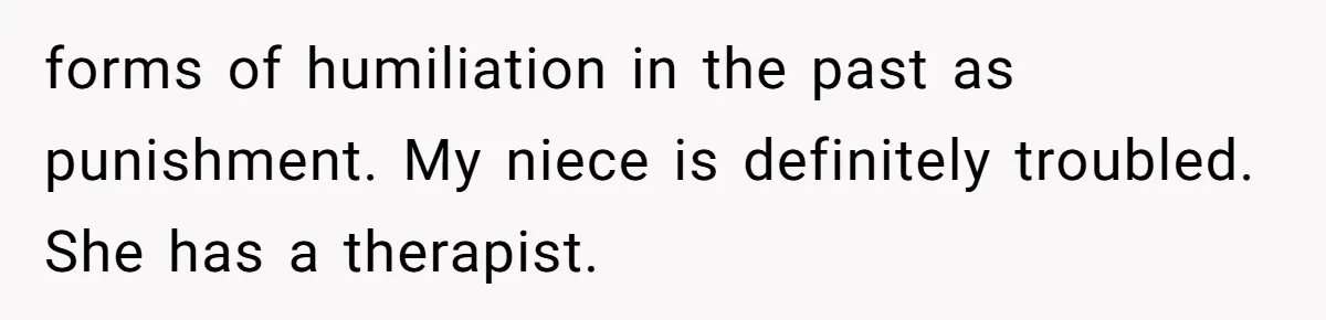 forms of humiliation in the past as punishment. My niece is definitely troubled. She has a therapist.