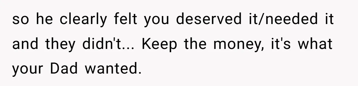 so he clearly felt you deserved it/needed it and they didn't... Keep the money, it's what your Dad wanted.