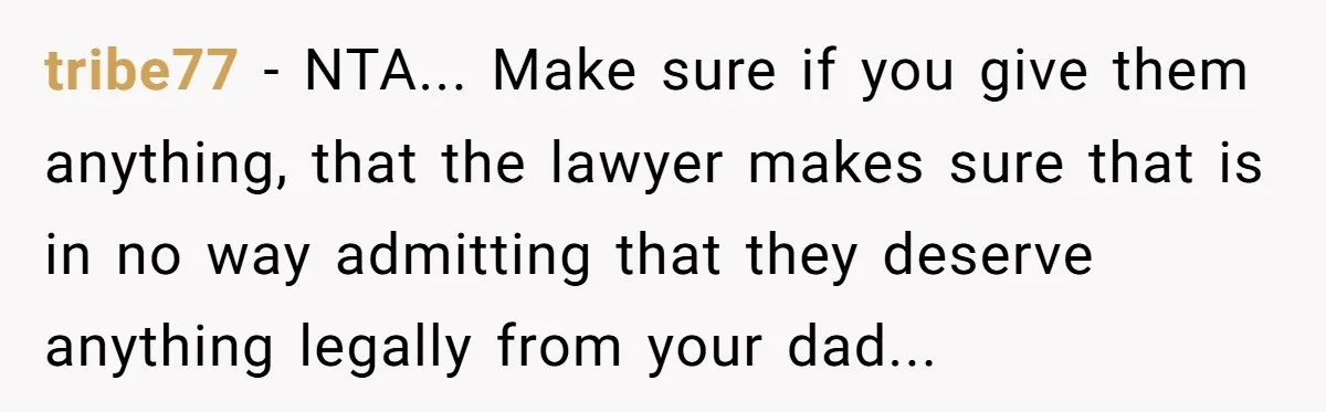 tribe77 − NTA... Make sure if you give them anything, that the lawyer makes sure that is in no way admitting that they deserve anything legally from your dad...