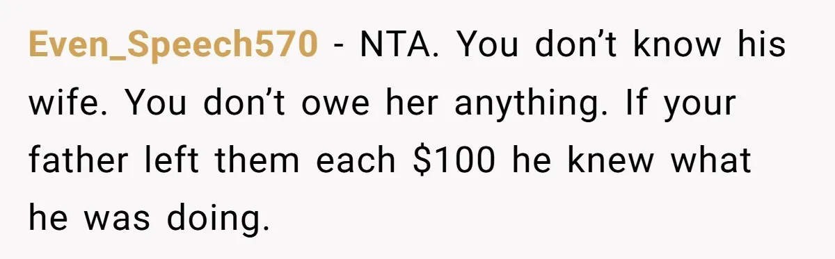 Even_Speech570 − NTA. You don’t know his wife. You don’t owe her anything. If your father left them each $100 he knew what he was doing.