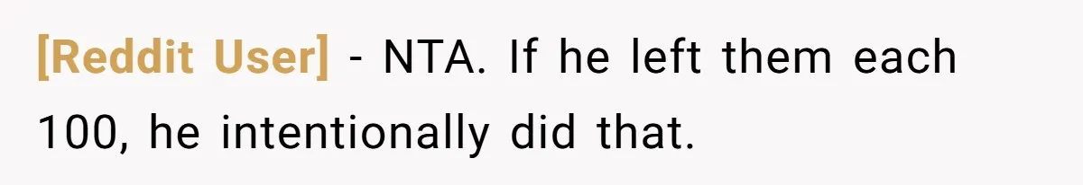 [Reddit User] − NTA. If he left them each 100, he intentionally did that.