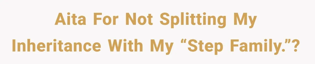 AITA for not splitting my inheritance with my “step family.”?