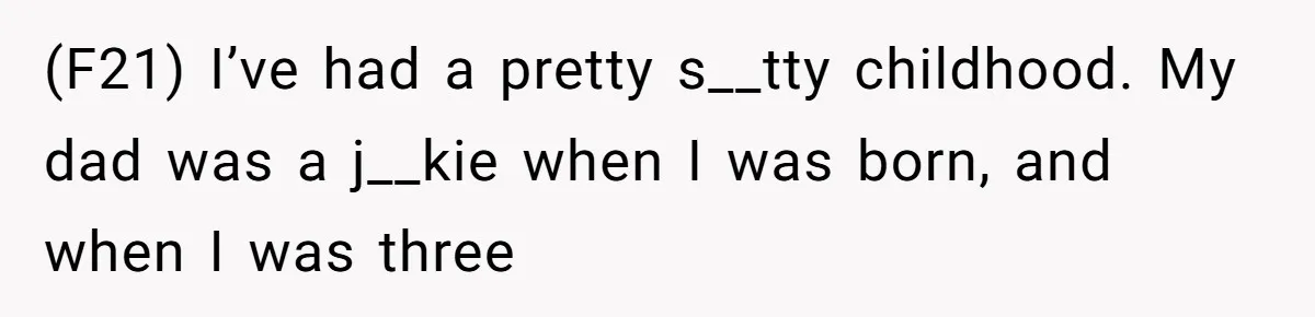 (F21) I’ve had a pretty s__tty childhood. My dad was a j__kie when I was born, and when I was three