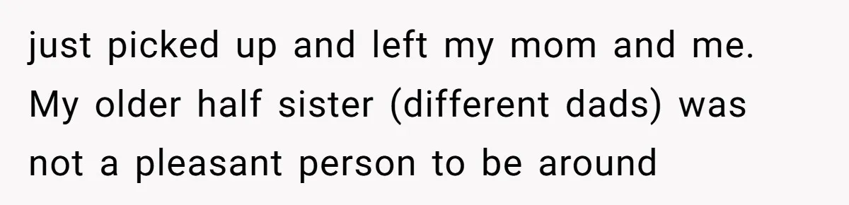 just picked up and left my mom and me. My older half sister (different dads) was not a pleasant person to be around