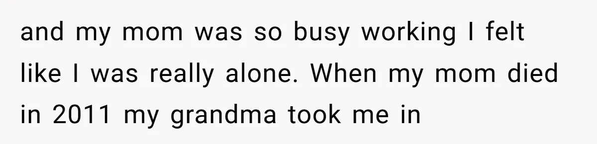 and my mom was so busy working I felt like I was really alone. When my mom died in 2011 my grandma took me in