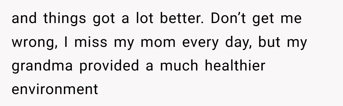 and things got a lot better. Don’t get me wrong, I miss my mom every day, but my grandma provided a much healthier environment