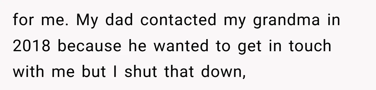 for me. My dad contacted my grandma in 2018 because he wanted to get in touch with me but I shut that down,